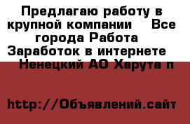 Предлагаю работу в крупной компании  - Все города Работа » Заработок в интернете   . Ненецкий АО,Харута п.